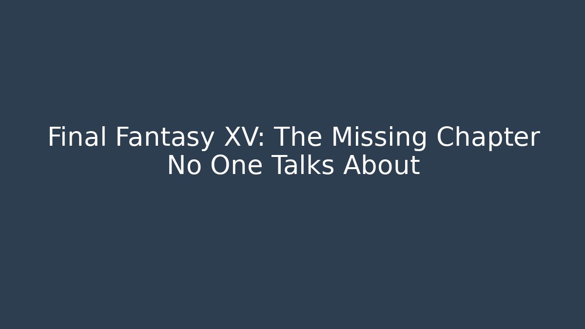 Final Fantasy XV: The Missing Chapter No One Talks About
