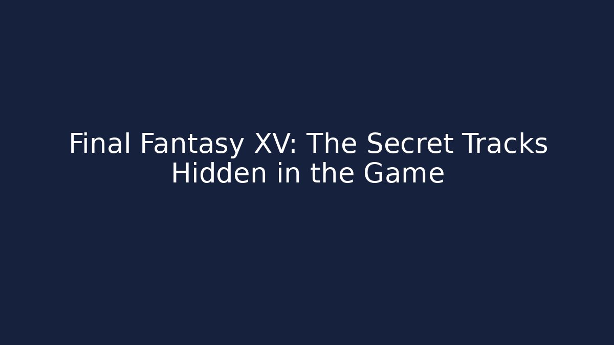 Final Fantasy XV: The Secret Tracks Hidden in the Game