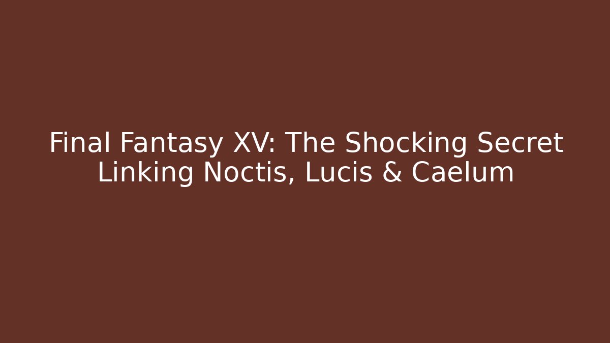 Final Fantasy XV: The Shocking Secret Linking Noctis, Lucis & Caelum - Critter Realm