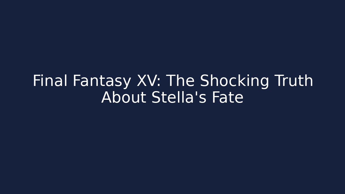 Final Fantasy XV: The Shocking Truth About Stella's Fate