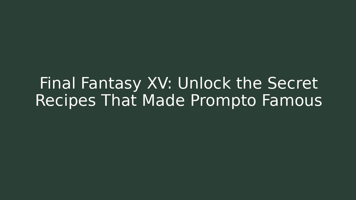 Final Fantasy XV: Unlock the Secret Recipes That Made Prompto Famous