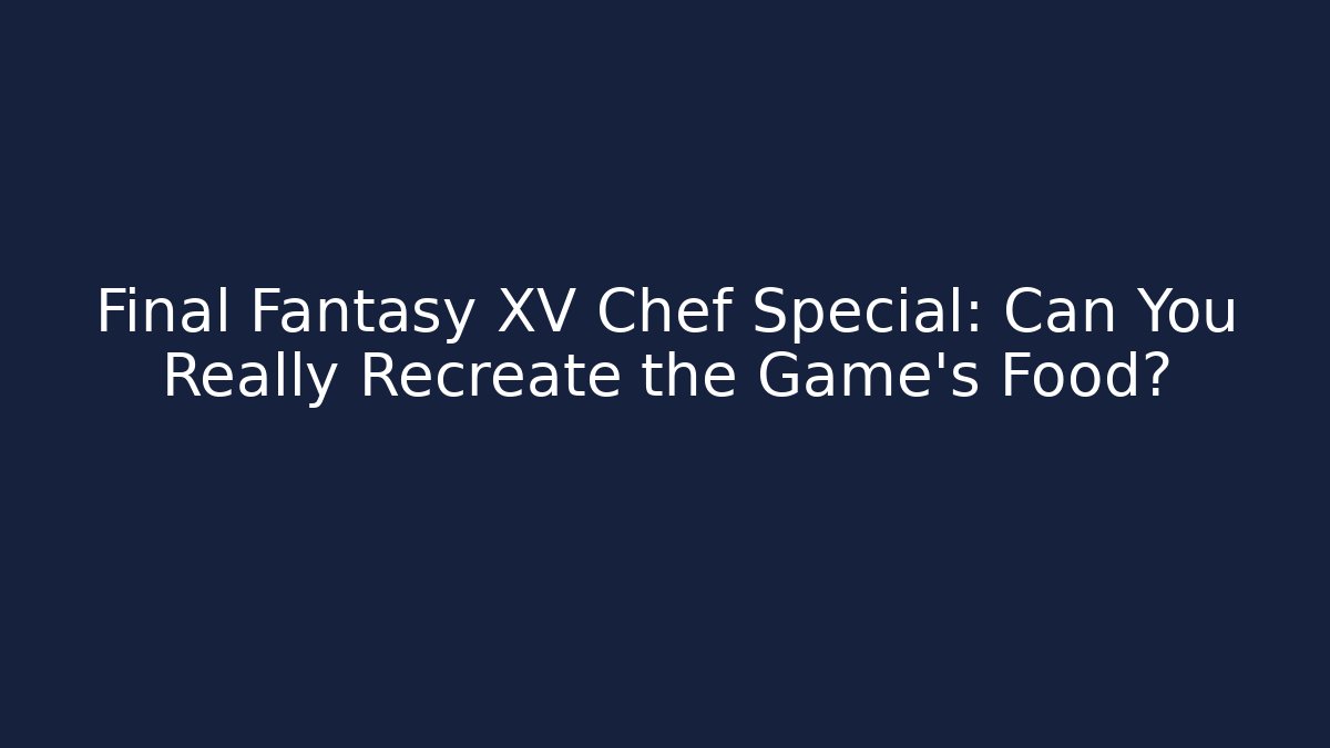 Final Fantasy XV Chef Special: Can You Really Recreate the Game's Food? - Critter Realm