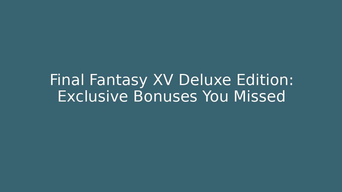 Final Fantasy XV Deluxe Edition: Exclusive Bonuses You Missed