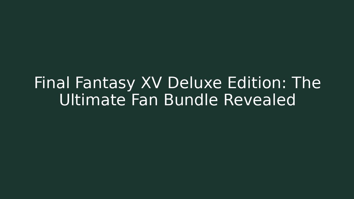 Final Fantasy XV Deluxe Edition: The Ultimate Fan Bundle Revealed