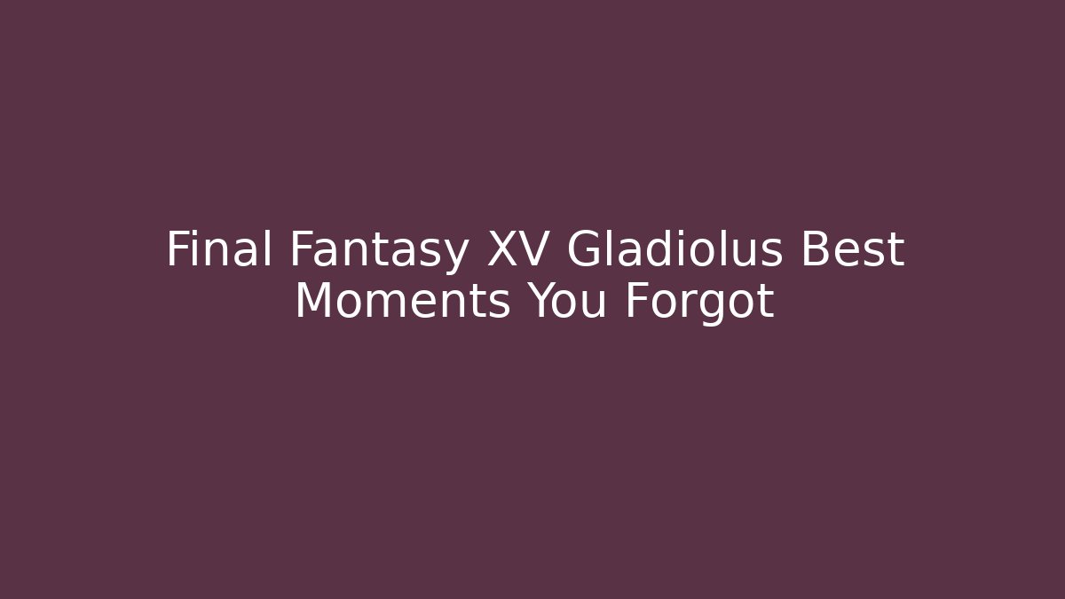 Final Fantasy XV Gladiolus Best Moments You Forgot