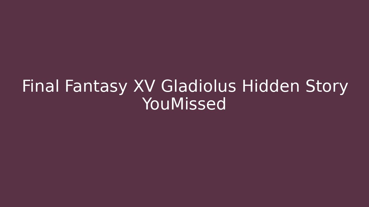 Final Fantasy XV Gladiolus Hidden Story YouMissed