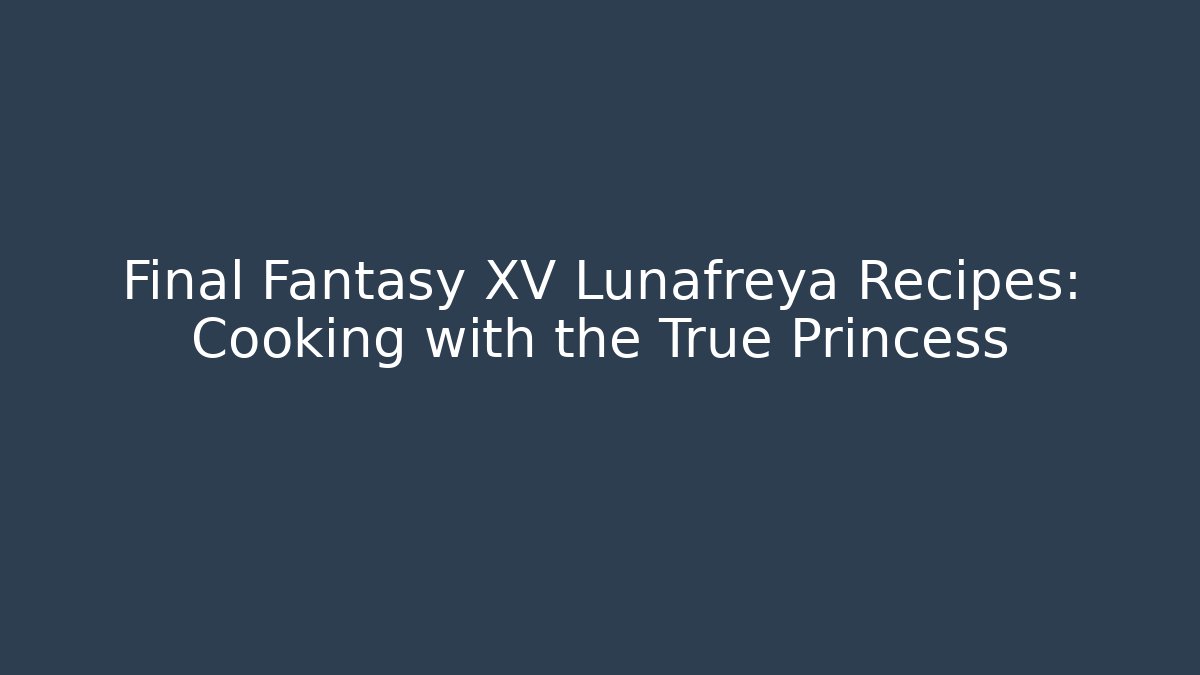 Final Fantasy XV Lunafreya Recipes: Cooking with the True Princess