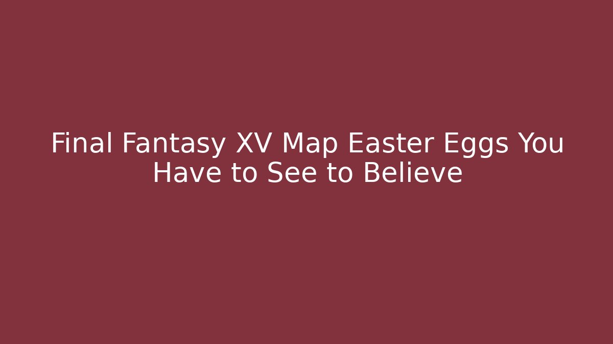 Final Fantasy XV Map Easter Eggs You Have to See to Believe