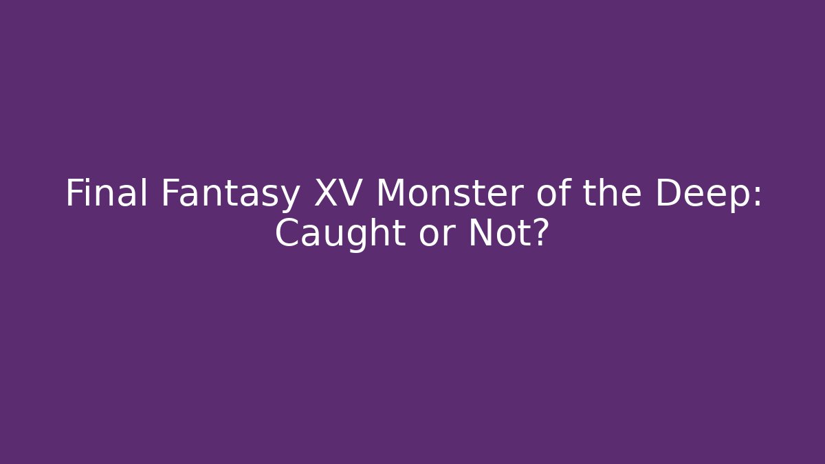 Final Fantasy XV Monster of the Deep: Caught or Not?