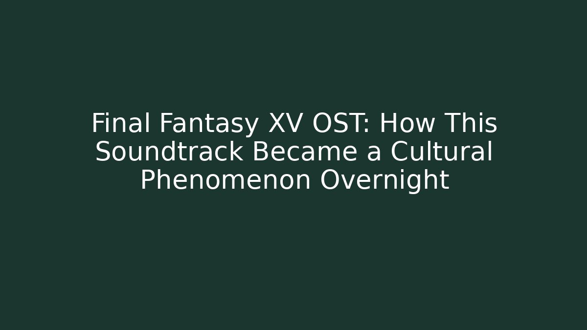 Final Fantasy XV OST: How This Soundtrack Became a Cultural Phenomenon Overnight