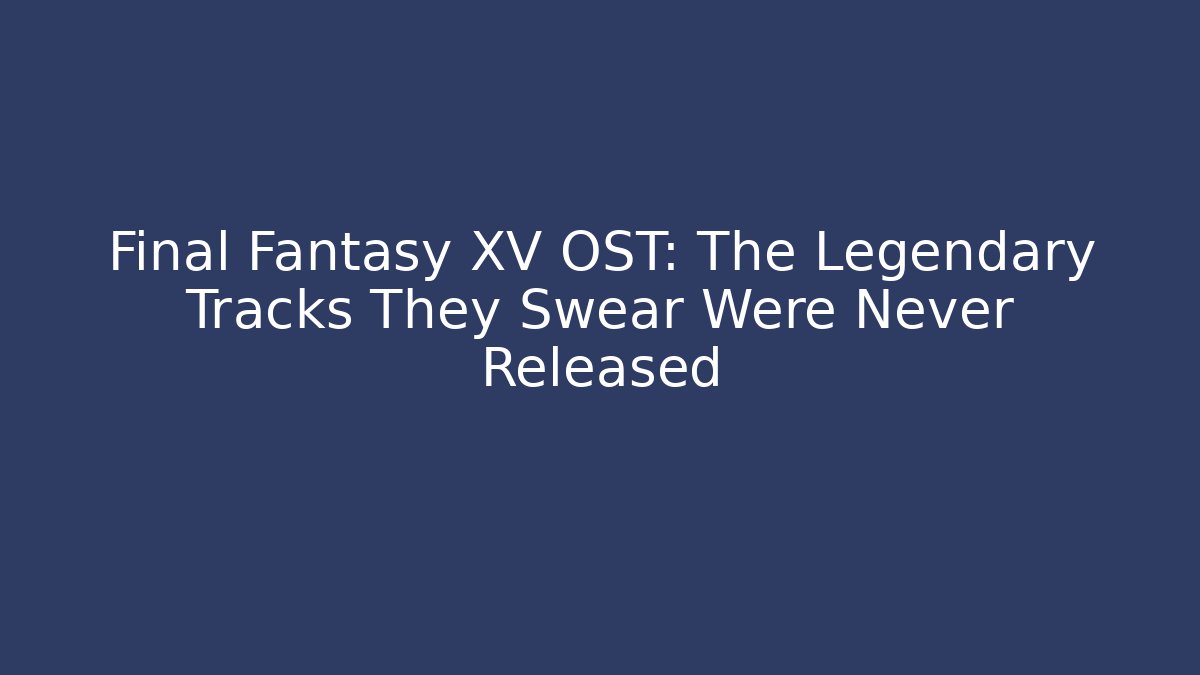 Final Fantasy XV OST: The Legendary Tracks They Swear Were Never Released