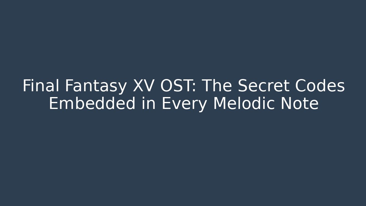 Final Fantasy XV OST: The Secret Codes Embedded in Every Melodic Note