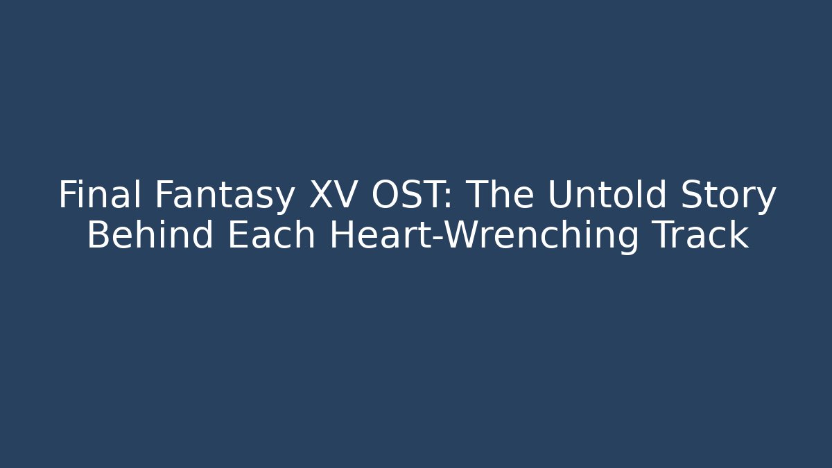 Final Fantasy XV OST: The Untold Story Behind Each Heart-Wrenching Track