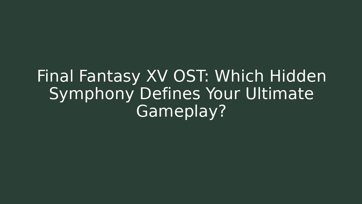 Final Fantasy XV OST: Which Hidden Symphony Defines Your Ultimate Gameplay?