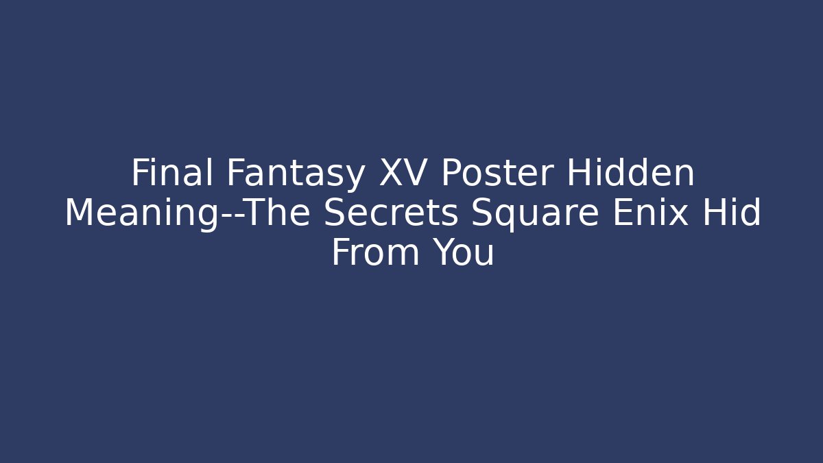 Final Fantasy XV Poster Hidden Meaning—The Secrets Square Enix Hid From You