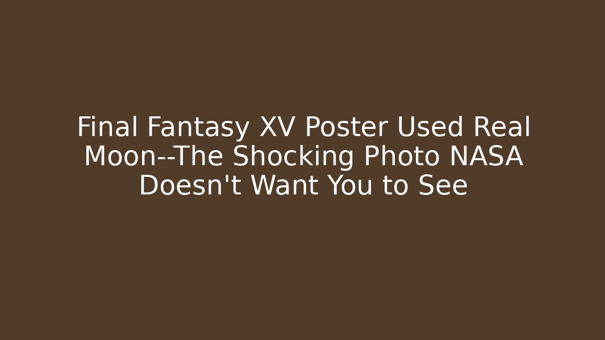 Final Fantasy XV Poster Used Real Moon—The Shocking Photo NASA Doesn’t Want You to See