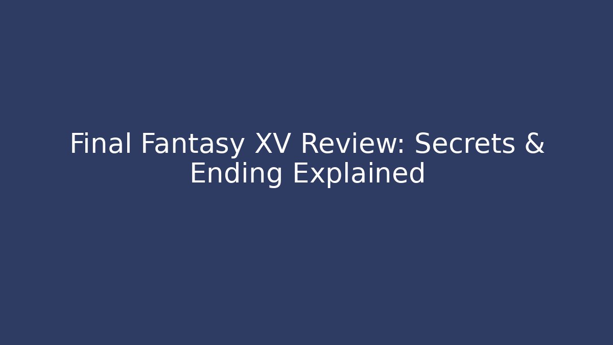 Final Fantasy XV Review: Secrets & Ending Explained