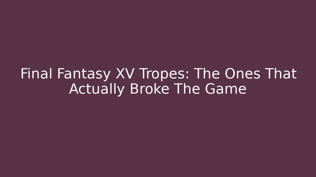 Final Fantasy XV Tropes: The Ones That Actually Broke The Game