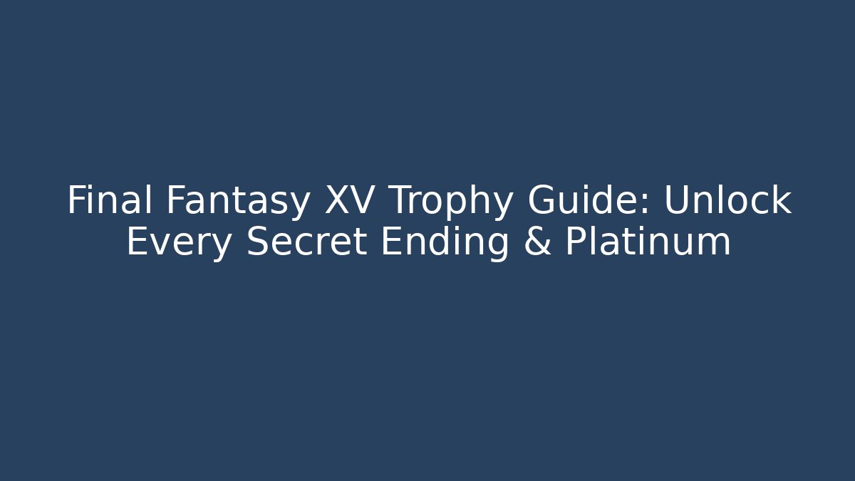 Final Fantasy XV Trophy Guide: Unlock Every Secret Ending & Platinum