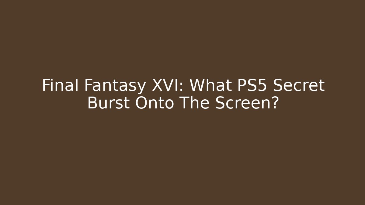 Final Fantasy XVI: What PS5 Secret Burst Onto The Screen?