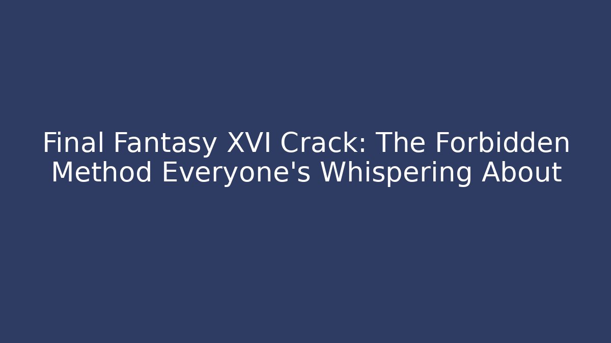Final Fantasy XVI Crack: The Forbidden Method Everyone’s Whispering About