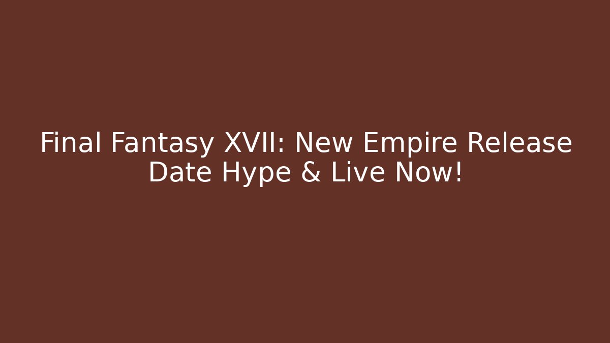 Final Fantasy XVII: New Empire Release Date Hype & Live Now!