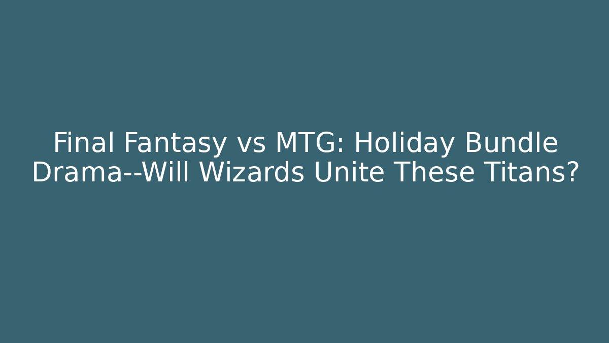 Final Fantasy vs MTG: Holiday Bundle Drama—Will Wizards Unite These Titans?