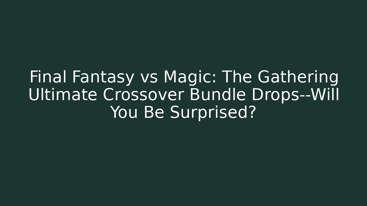 Final Fantasy vs Magic: The Gathering Ultimate Crossover Bundle Drops—Will You Be Surprised?
