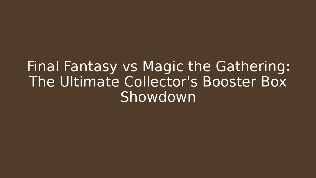 Final Fantasy vs Magic the Gathering: The Ultimate Collector’s Booster Box Showdown