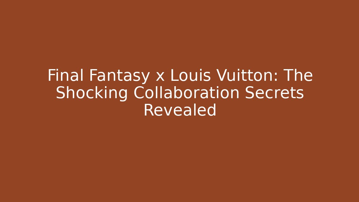 Final Fantasy x Louis Vuitton: The Shocking Collaboration Secrets Revealed