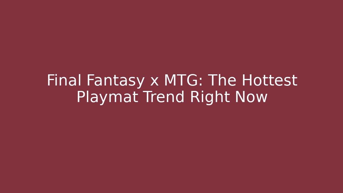 Final Fantasy x MTG: The Hottest Playmat Trend Right Now