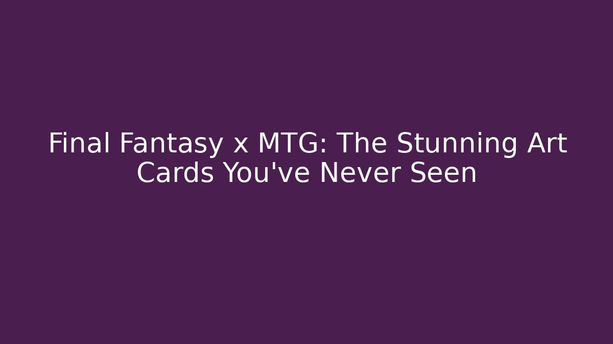 Final Fantasy x MTG: The Stunning Art Cards You’ve Never Seen
