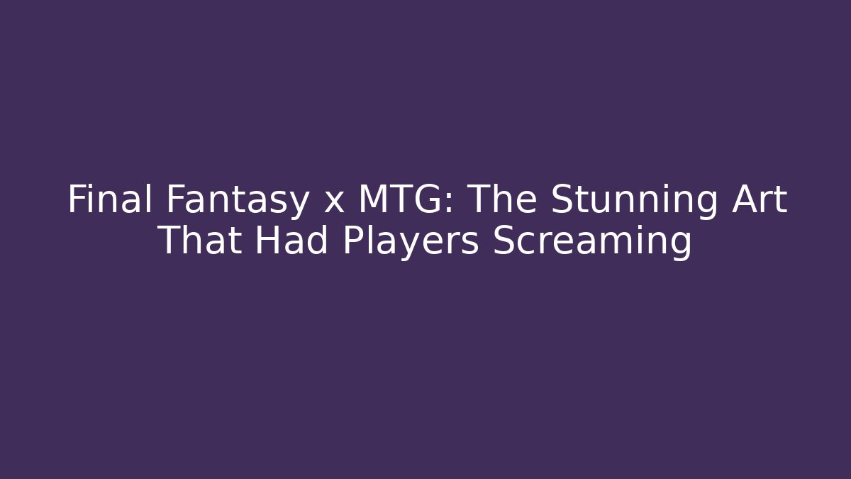 Final Fantasy x MTG: The Stunning Art That Had Players Screaming