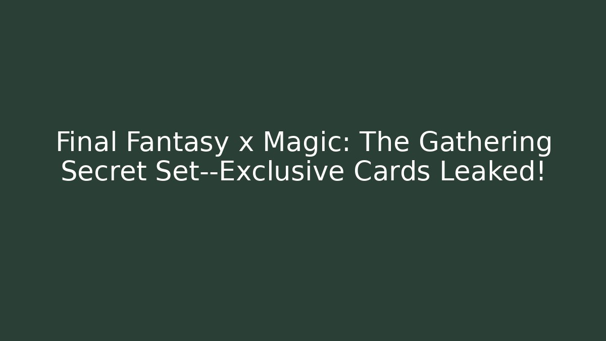 Final Fantasy x Magic: The Gathering Secret Set—Exclusive Cards Leaked!