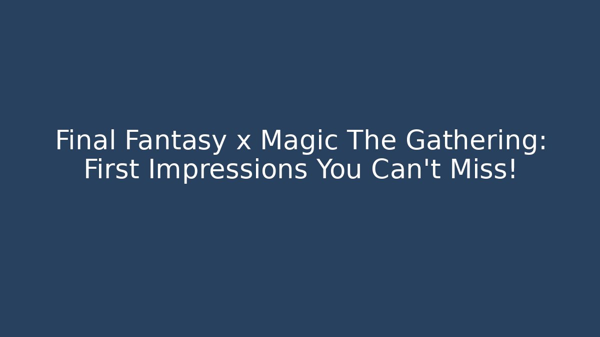 Final Fantasy x Magic The Gathering: First Impressions You Can't Miss!