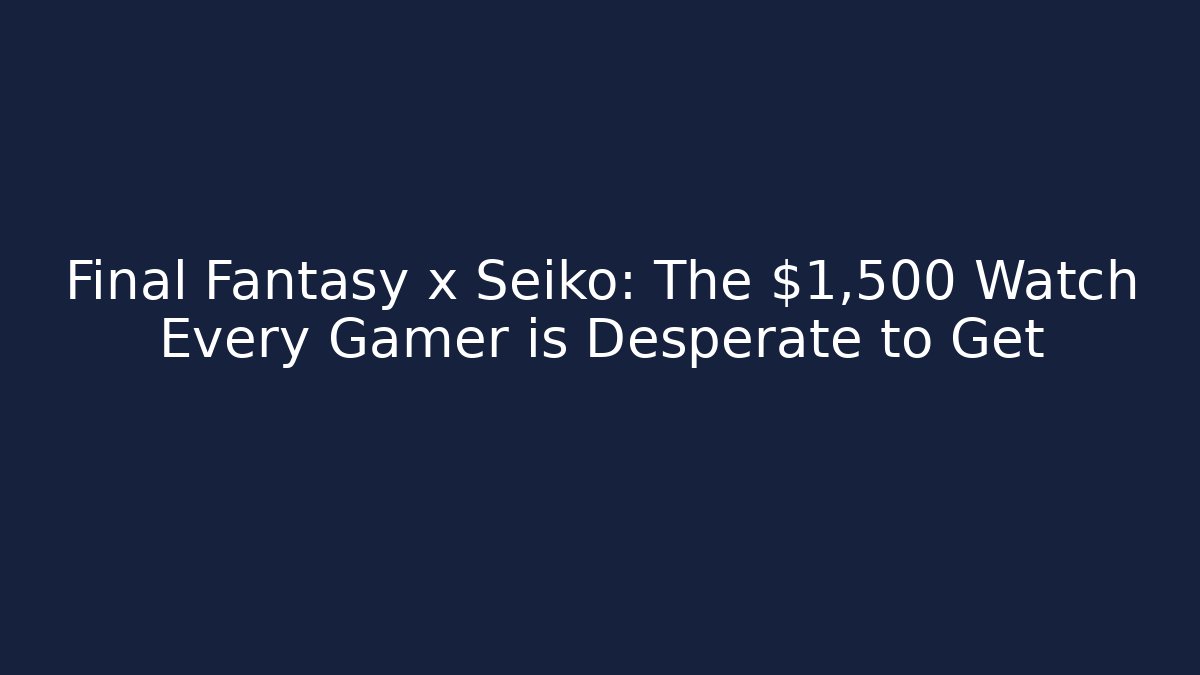 Final Fantasy x Seiko: The $1,500 Watch Every Gamer is Desperate to Get