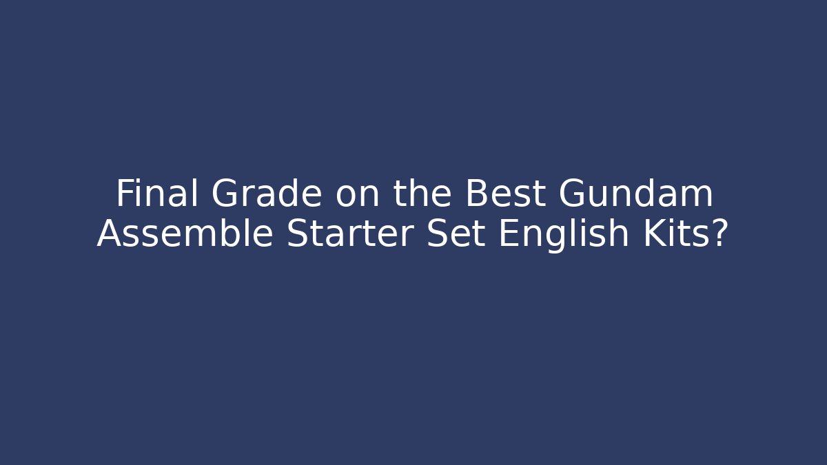 Final Grade on the Best Gundam Assemble Starter Set English Kits?
