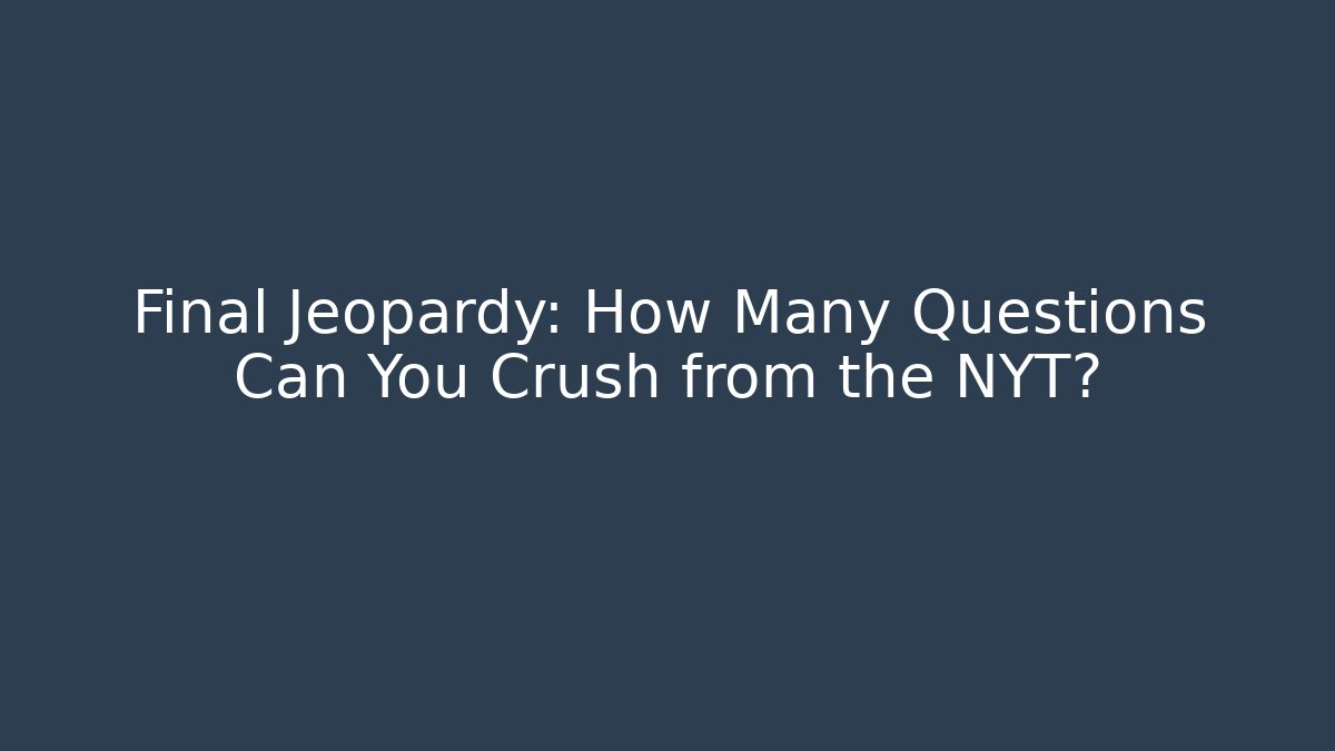 Final Jeopardy: How Many Questions Can You Crush from the NYT?