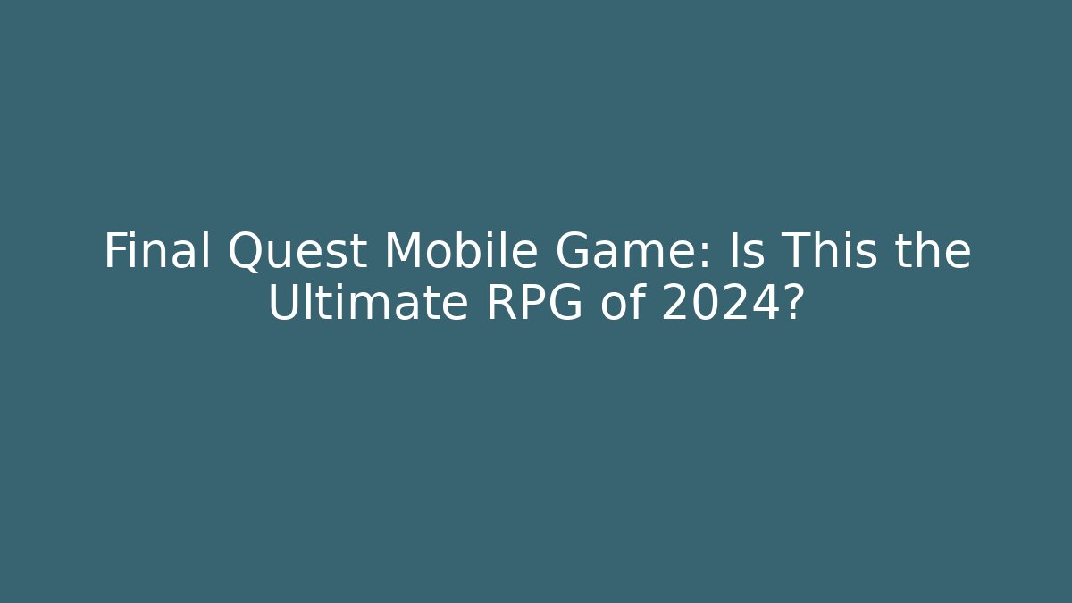 Final Quest Mobile Game: Is This the Ultimate RPG of 2024?