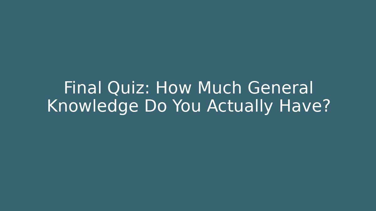 Final Quiz: How Much General Knowledge Do You Actually Have?