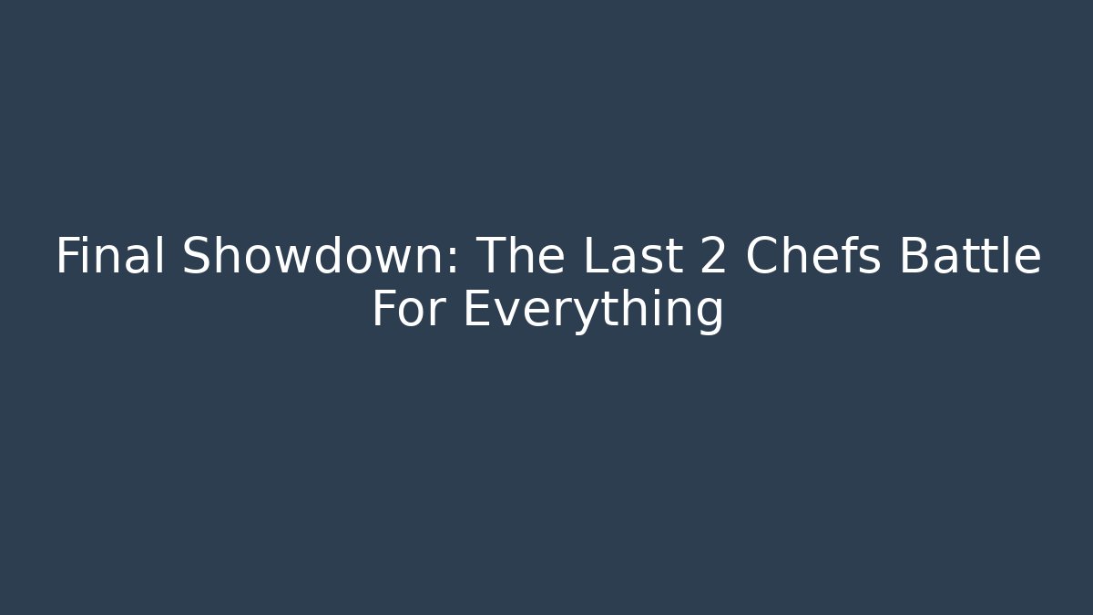 Final Showdown: The Last 2 Chefs Battle For Everything