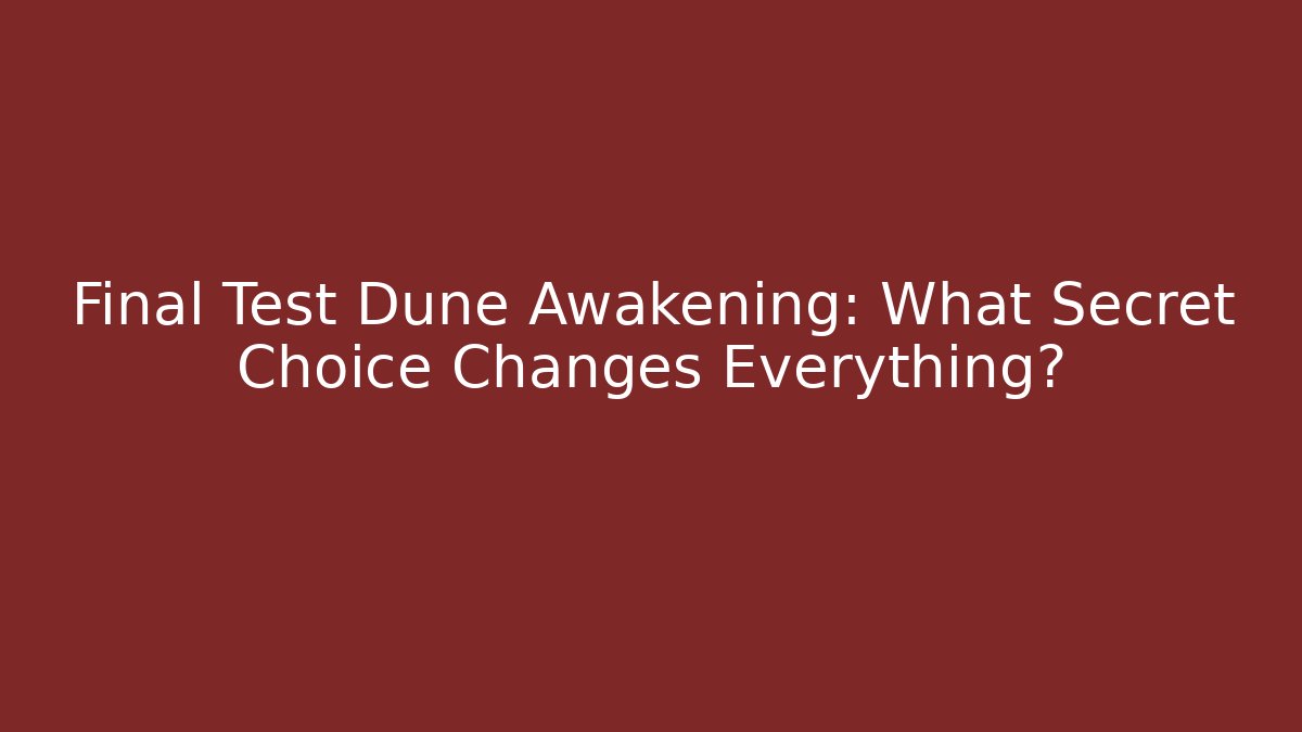 Final Test Dune Awakening: What Secret Choice Changes Everything?