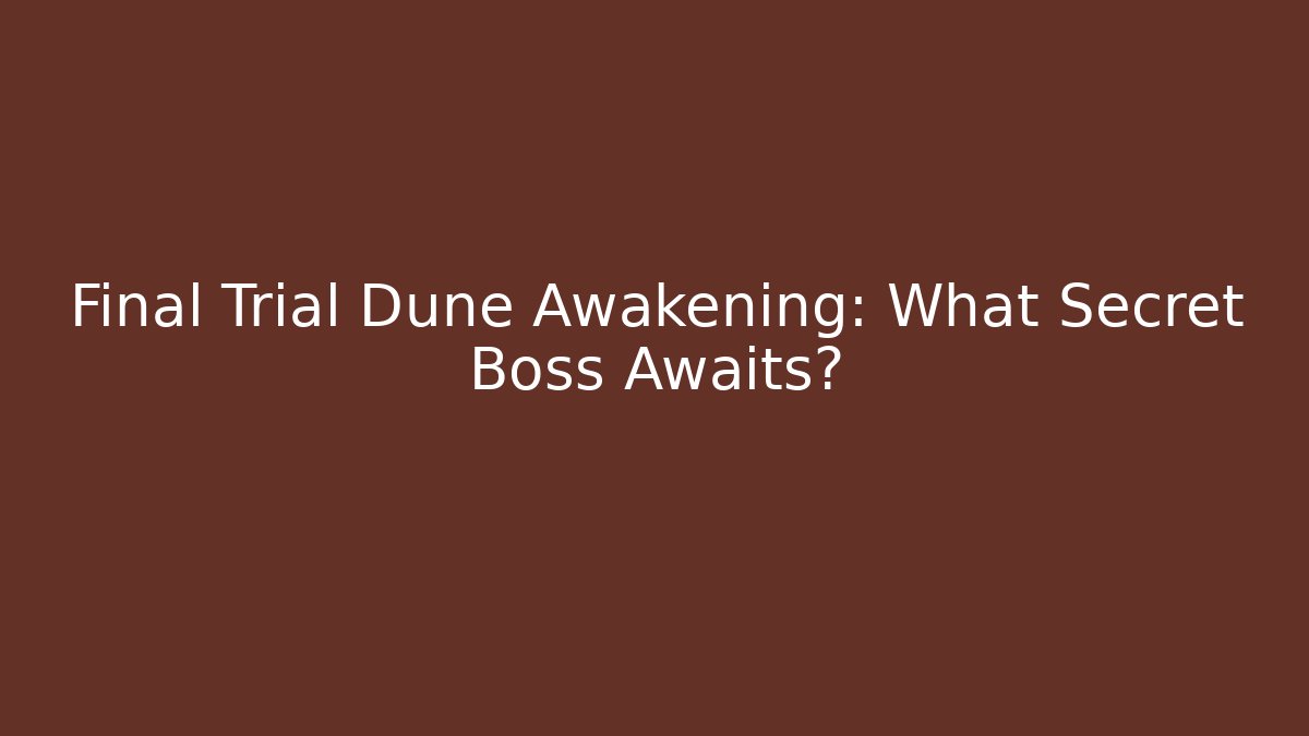 Final Trial Dune Awakening: What Secret Boss Awaits?