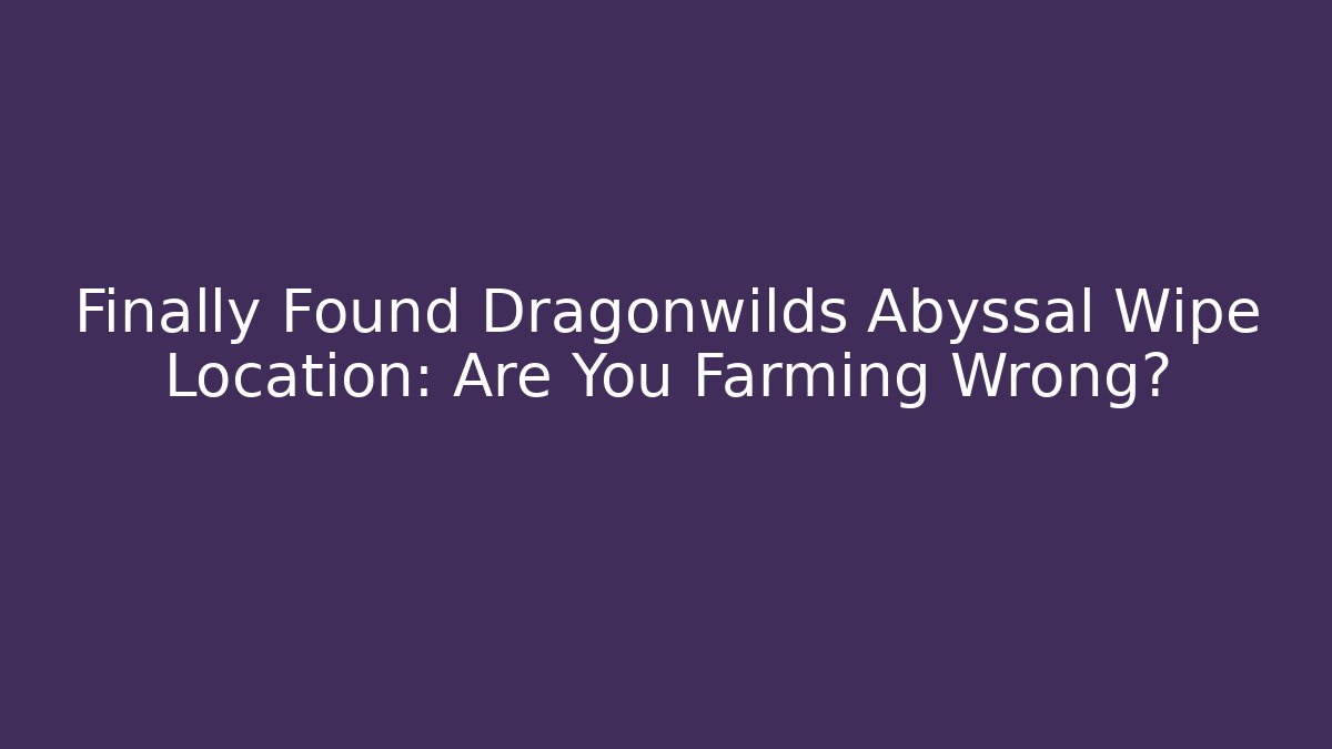 Finally Found Dragonwilds Abyssal Wipe Location: Are You Farming Wrong?