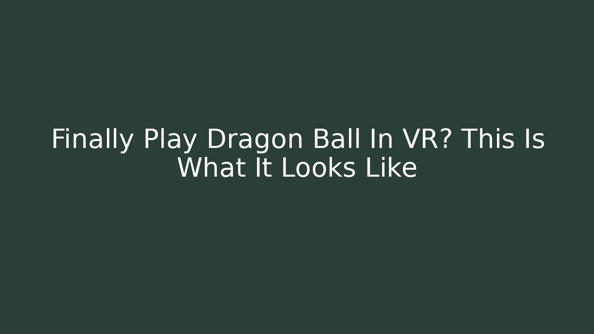 Finally Play Dragon Ball In VR? This Is What It Looks Like