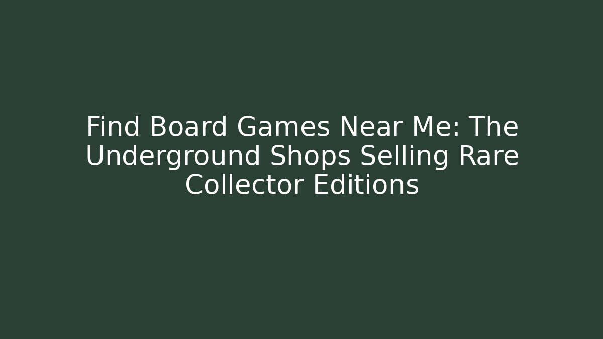 Find Board Games Near Me: The Underground Shops Selling Rare Collector Editions