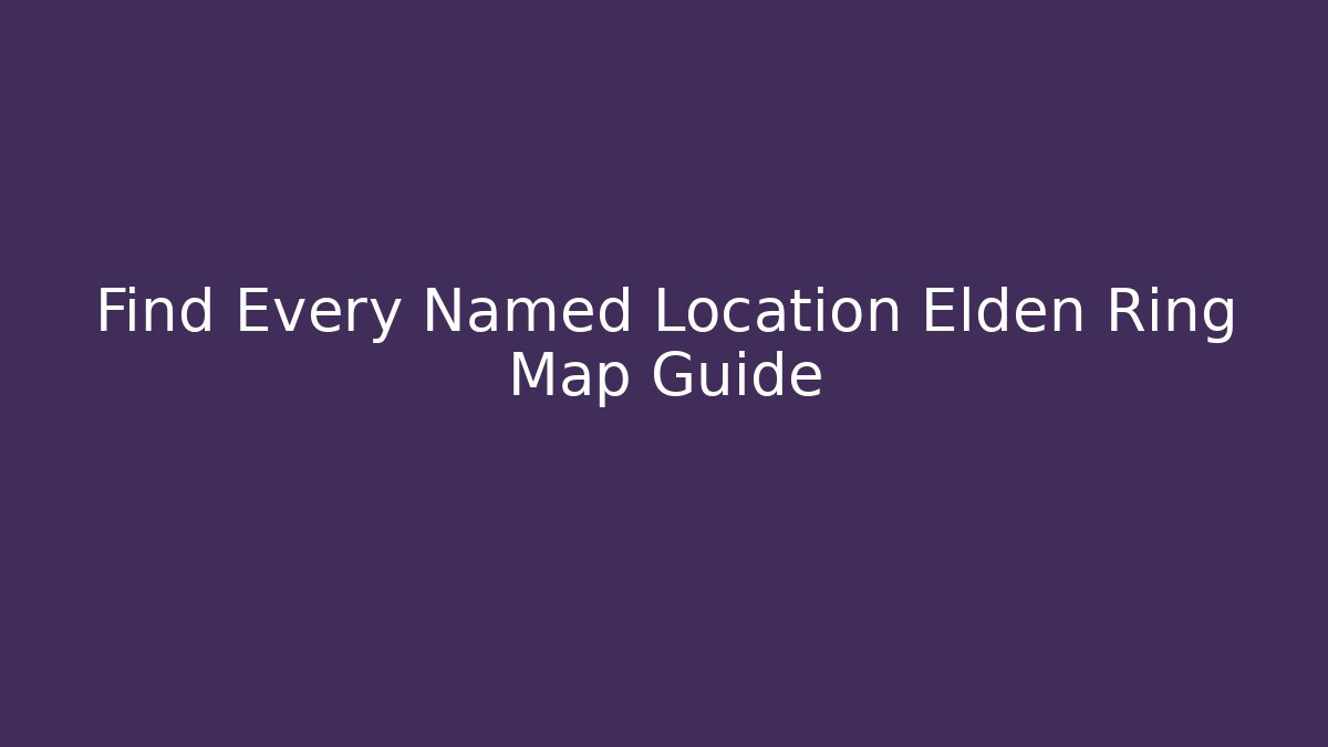 Find Every Named Location Elden Ring Map Guide - Critter Realm