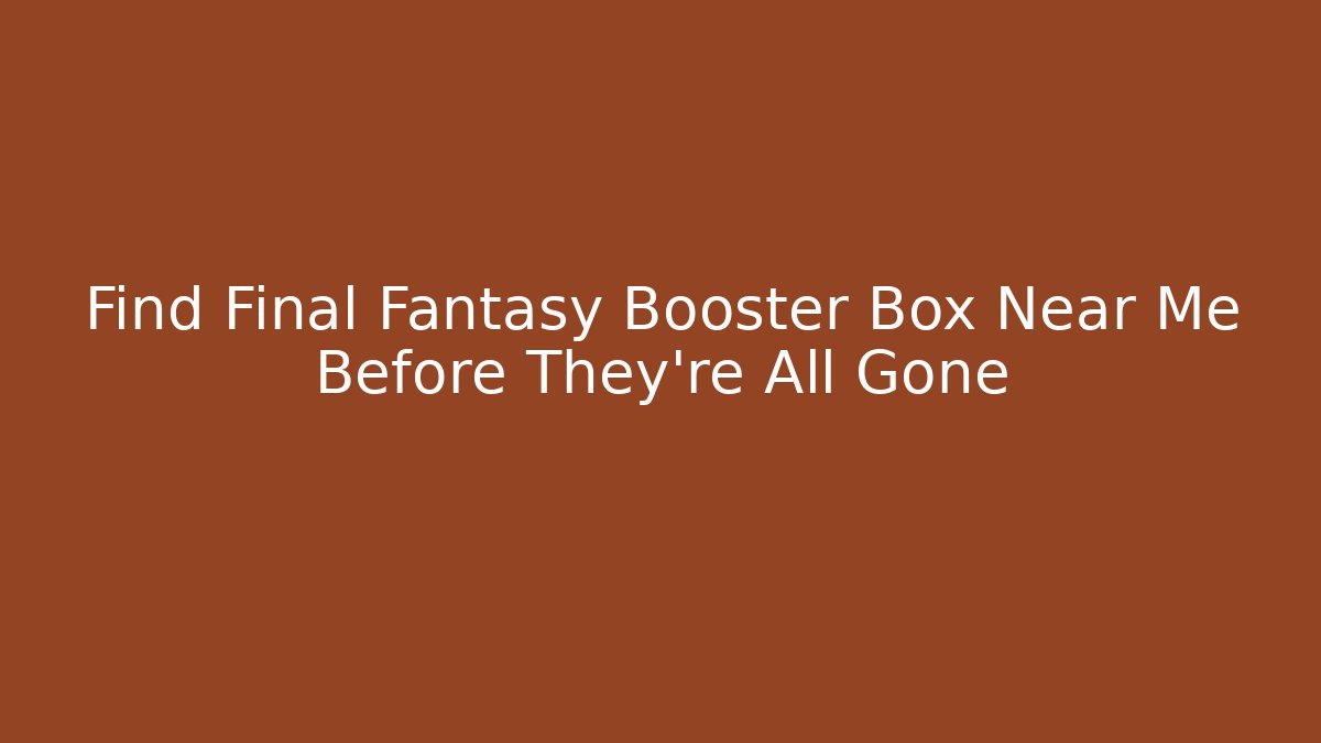 Find Final Fantasy Booster Box Near Me Before They're All Gone