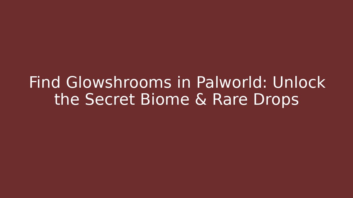 Find Glowshrooms in Palworld: Unlock the Secret Biome & Rare Drops