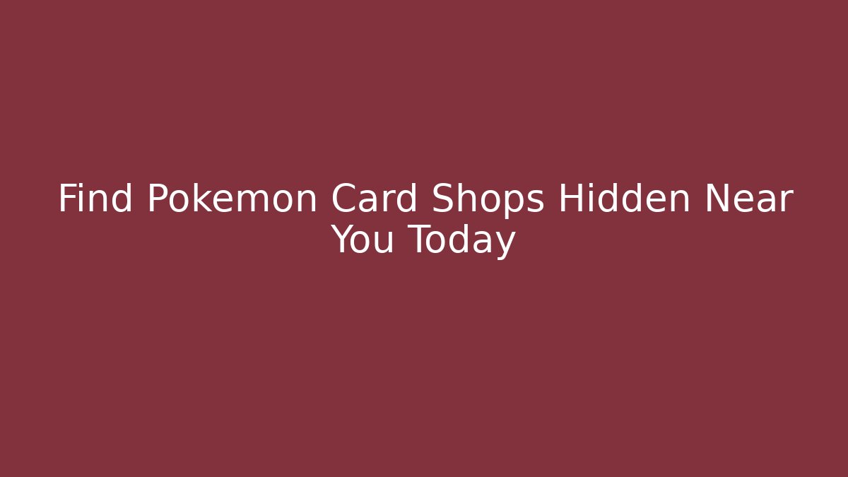 Find Pokemon Card Shops Hidden Near You Today